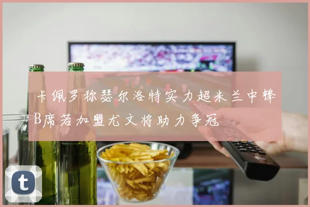 卡佩罗称瑟尔洛特实力超米兰中锋B席若加盟尤文将助力争冠