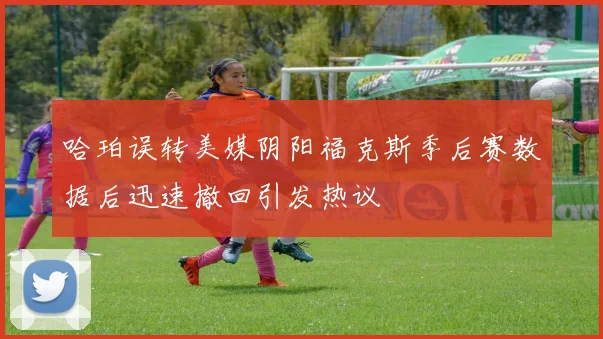 哈珀误转美媒阴阳福克斯季后赛数据后迅速撤回引发热议