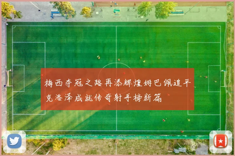梅西夺冠之路再添辉煌姆巴佩追平克洛泽成就传奇射手榜新篇