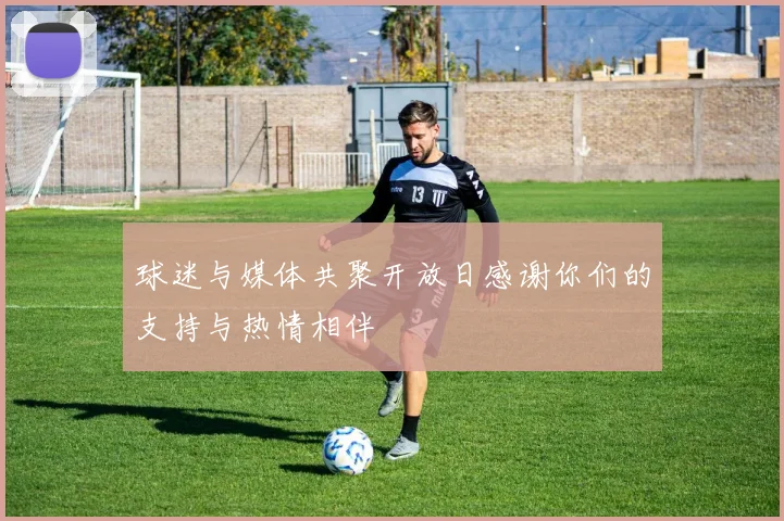 球迷与媒体共聚开放日感谢你们的支持与热情相伴