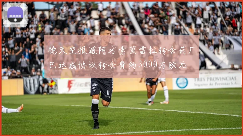 德天空报道阿方索莫雷拉转会药厂已达成协议转会费约3000万欧元