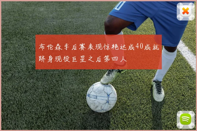 布伦森季后赛表现惊艳达成40成就跻身现役巨星之后第四人