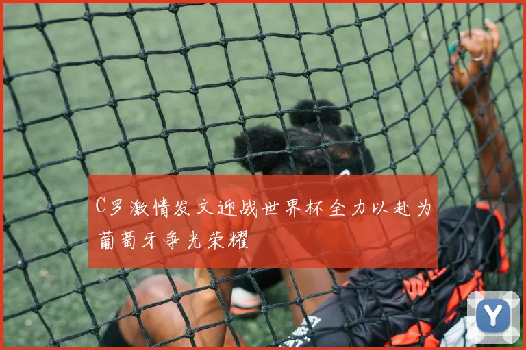 C罗激情发文迎战世界杯全力以赴为葡萄牙争光荣耀