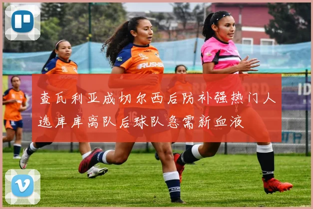 查瓦利亚成切尔西后防补强热门人选库库离队后球队急需新血液