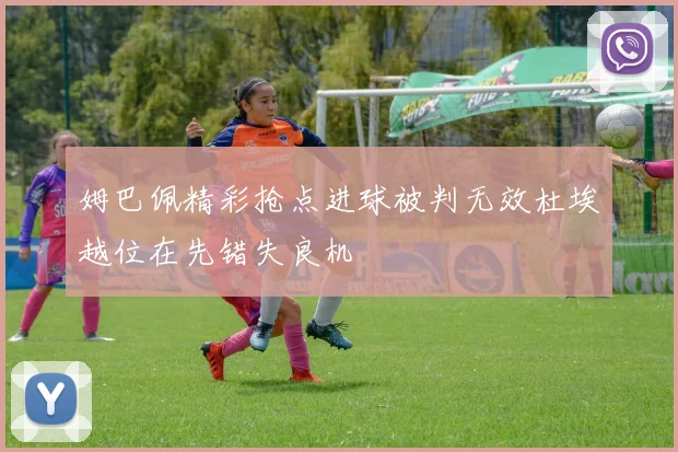 姆巴佩精彩抢点进球被判无效杜埃越位在先错失良机