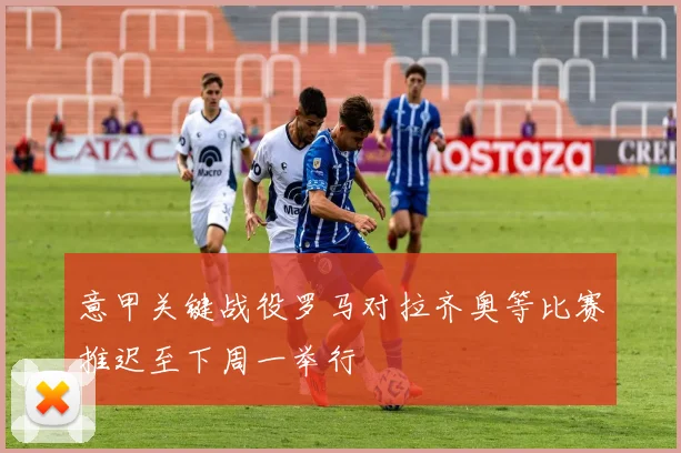 意甲关键战役罗马对拉齐奥等比赛推迟至下周一举行