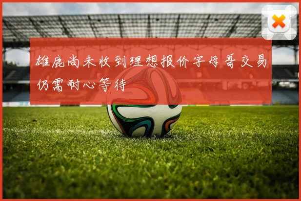 雄鹿尚未收到理想报价字母哥交易仍需耐心等待