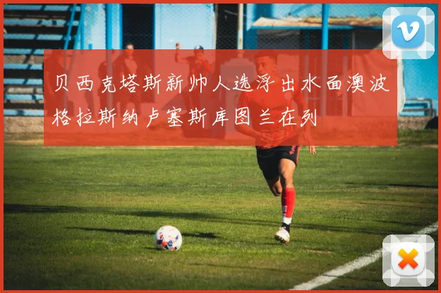 贝西克塔斯新帅人选浮出水面澳波格拉斯纳卢塞斯库图兰在列