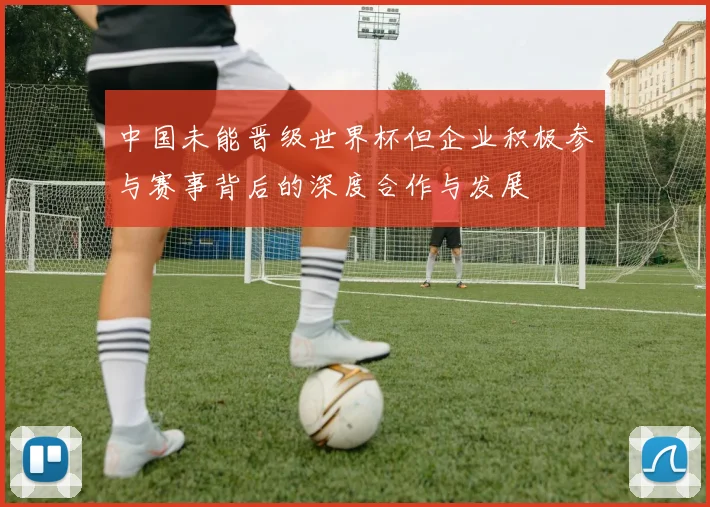 中国未能晋级世界杯但企业积极参与赛事背后的深度合作与发展