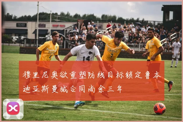 穆里尼奥欲重塑防线目标锁定鲁本迪亚斯曼城合同尚余三年