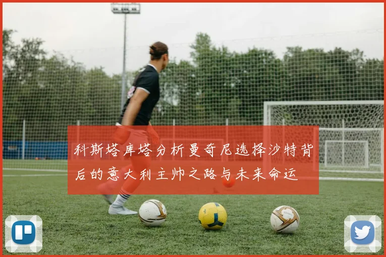 科斯塔库塔分析曼奇尼选择沙特背后的意大利主帅之路与未来命运