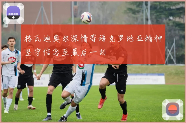 格瓦迪奥尔深情寄语克罗地亚精神坚守信念至最后一刻