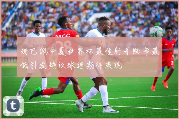 姆巴佩今夏世界杯最佳射手赔率最低引发热议球迷期待表现