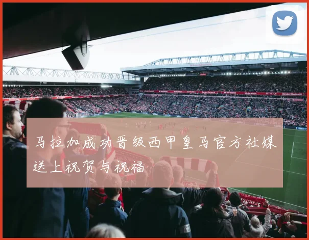 马拉加成功晋级西甲皇马官方社媒送上祝贺与祝福