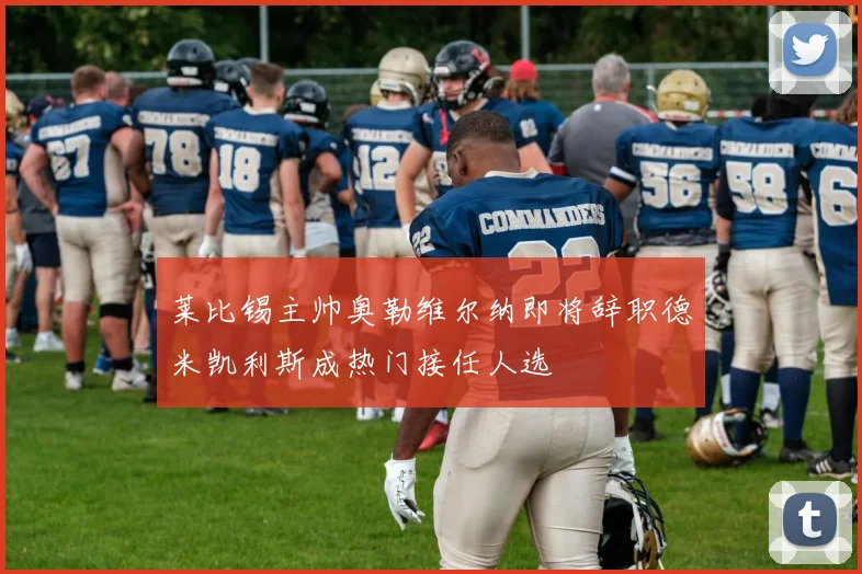 莱比锡主帅奥勒维尔纳即将辞职德米凯利斯成热门接任人选