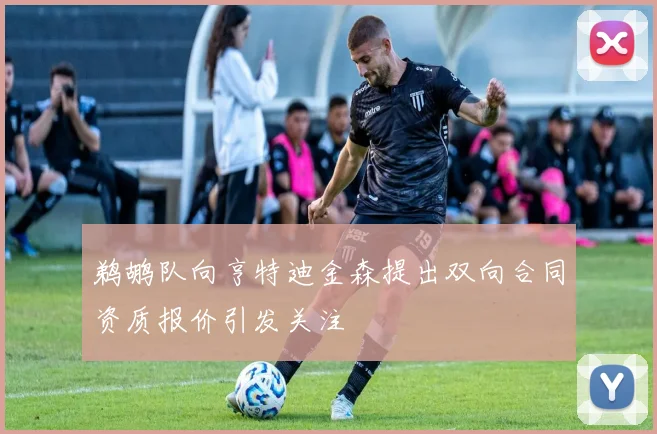 鹈鹕队向亨特迪金森提出双向合同资质报价引发关注